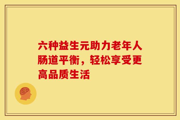 六种益生元助力老年人肠道平衡，轻松享受更高品质生活