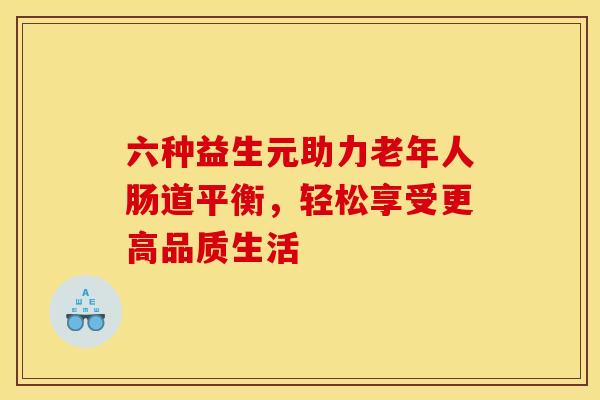 六种益生元助力老年人肠道平衡，轻松享受更高品质生活