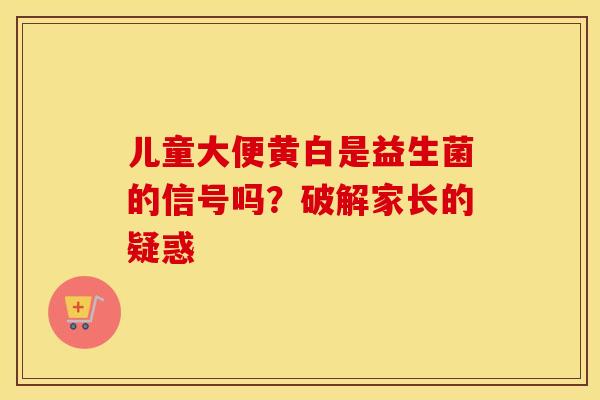 儿童大便黄白是益生菌的信号吗？破解家长的疑惑