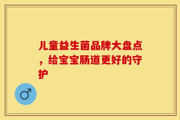 儿童益生菌品牌大盘点，给宝宝肠道更好的守护