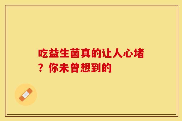 吃益生菌真的让人心堵？你未曾想到的