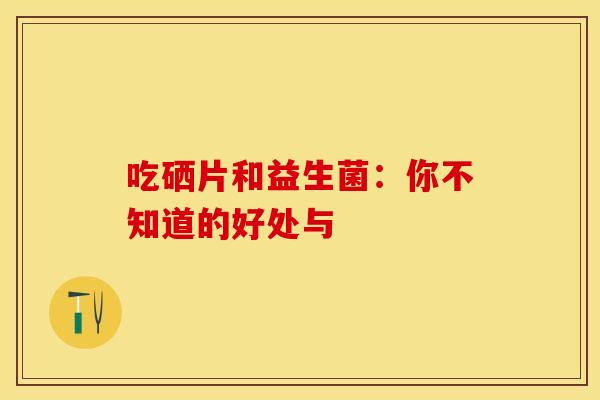 吃硒片和益生菌：你不知道的好处与