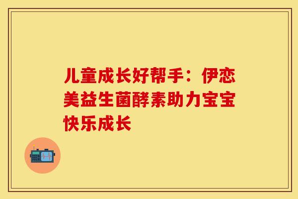 儿童成长好帮手：伊恋美益生菌酵素助力宝宝快乐成长