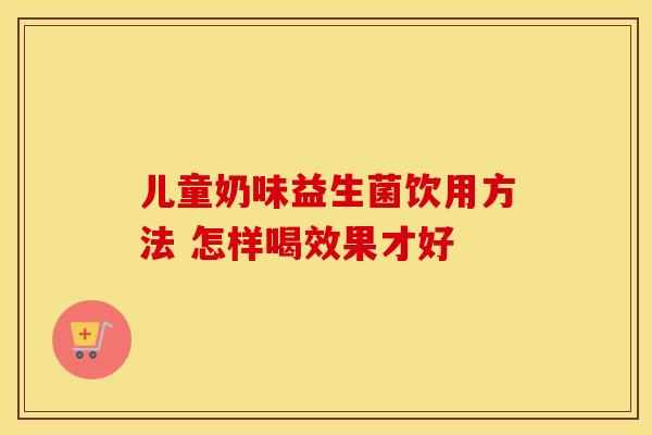 儿童奶味益生菌饮用方法 怎样喝效果才好