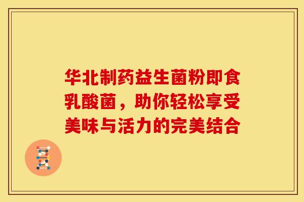 华北制药益生菌粉即食乳酸菌，助你轻松享受美味与活力的完美结合