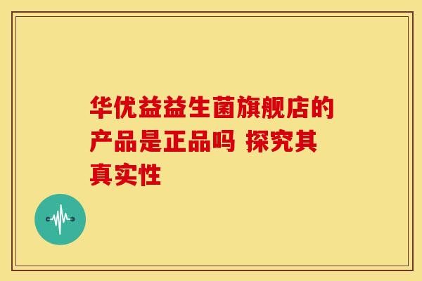 华优益益生菌旗舰店的产品是正品吗 探究其真实性