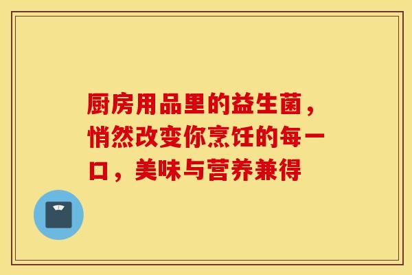 厨房用品里的益生菌，悄然改变你烹饪的每一口，美味与营养兼得