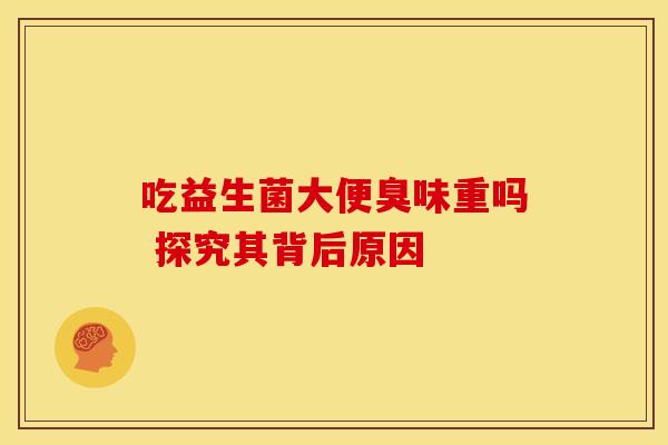 吃益生菌大便臭味重吗 探究其背后原因