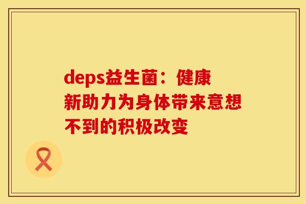 deps益生菌：健康新助力为身体带来意想不到的积极改变