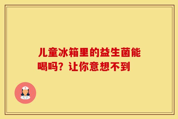 儿童冰箱里的益生菌能喝吗？让你意想不到