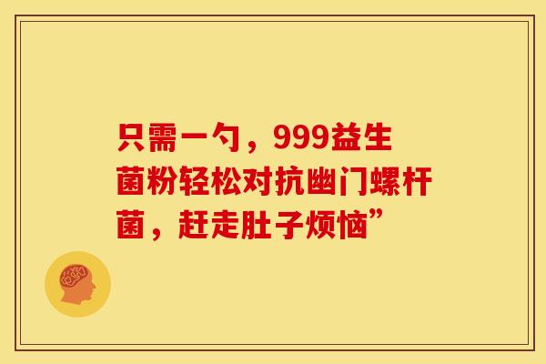 只需一勺，999益生菌粉轻松对抗幽门螺杆菌，赶走肚子烦恼”