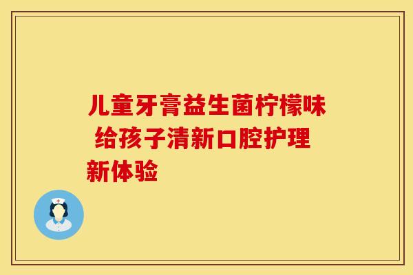 儿童牙膏益生菌柠檬味 给孩子清新口腔护理新体验