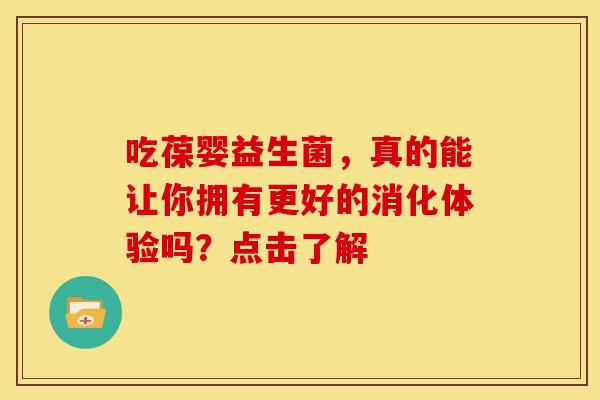 吃葆婴益生菌，真的能让你拥有更好的消化体验吗？点击了解