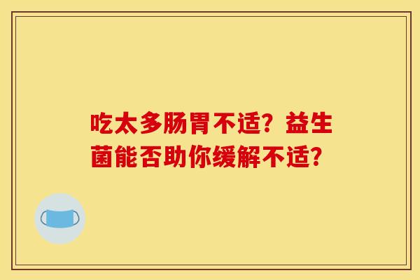 吃太多肠胃不适？益生菌能否助你缓解不适？