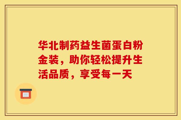 华北制药益生菌蛋白粉金装，助你轻松提升生活品质，享受每一天