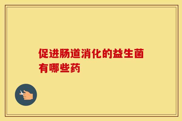 促进肠道消化的益生菌有哪些药