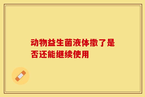 动物益生菌液体撒了是否还能继续使用