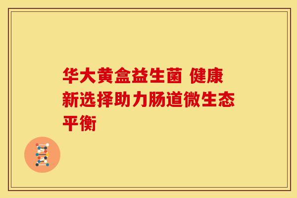 华大黄盒益生菌 健康新选择助力肠道微生态平衡