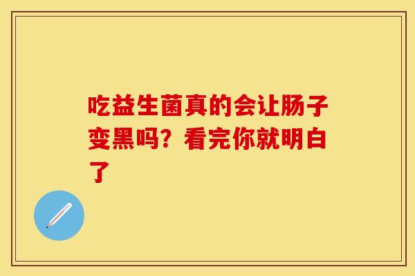 吃益生菌真的会让肠子变黑吗？看完你就明白了
