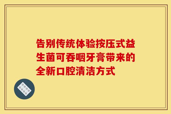 告别传统体验按压式益生菌可吞咽牙膏带来的全新口腔清洁方式