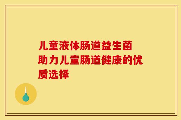 儿童液体肠道益生菌 助力儿童肠道健康的优质选择