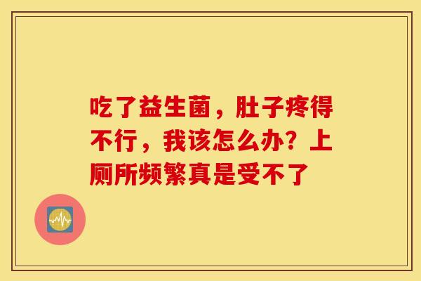 吃了益生菌，肚子疼得不行，我该怎么办？上厕所频繁真是受不了