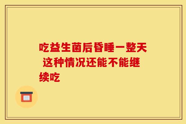 吃益生菌后昏睡一整天 这种情况还能不能继续吃