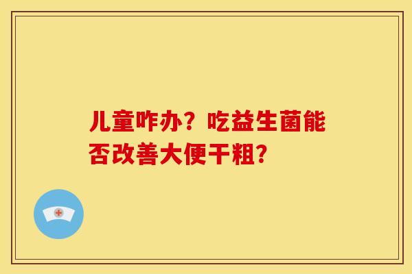儿童咋办？吃益生菌能否改善大便干粗？