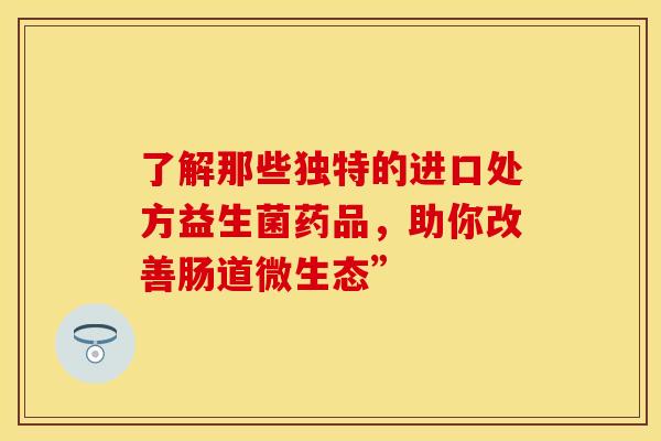 了解那些独特的进口处方益生菌药品，助你改善肠道微生态”
