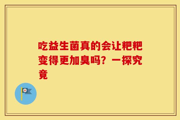 吃益生菌真的会让粑粑变得更加臭吗？一探究竟