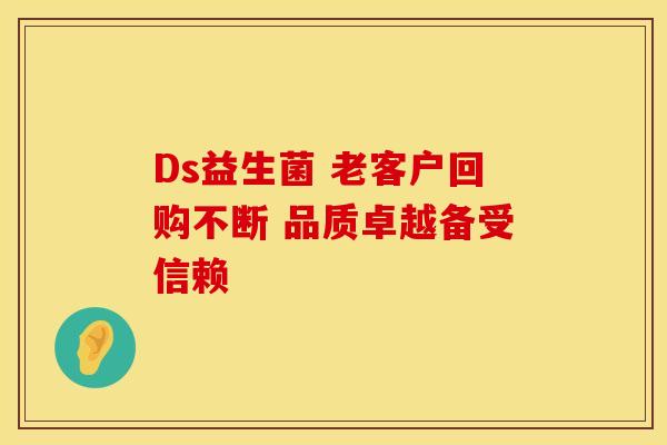 Ds益生菌 老客户回购不断 品质卓越备受信赖