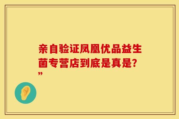 亲自验证凤凰优品益生菌专营店到底是真是？”