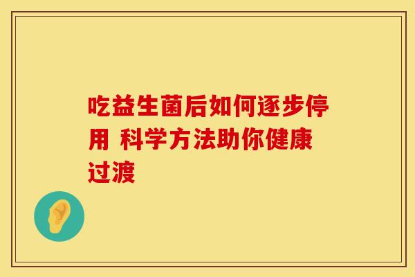 吃益生菌后如何逐步停用 科学方法助你健康过渡