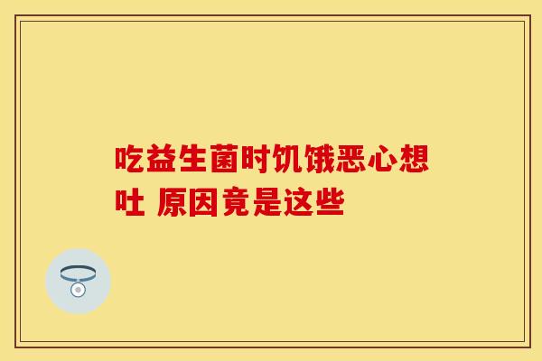 吃益生菌时饥饿恶心想吐 原因竟是这些