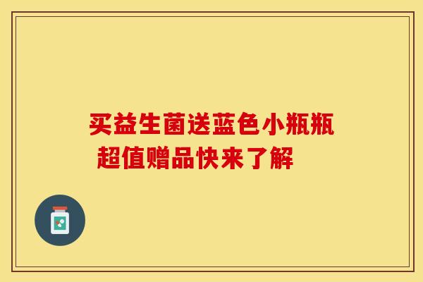 买益生菌送蓝色小瓶瓶 超值赠品快来了解