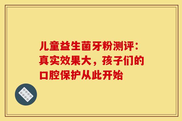 儿童益生菌牙粉测评：真实效果大，孩子们的口腔保护从此开始