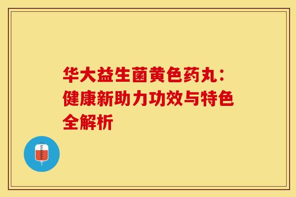 华大益生菌黄色药丸：健康新助力功效与特色全解析