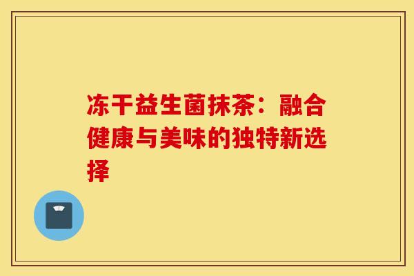 冻干益生菌抹茶：融合健康与美味的独特新选择