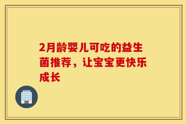 2月龄婴儿可吃的益生菌推荐，让宝宝更快乐成长
