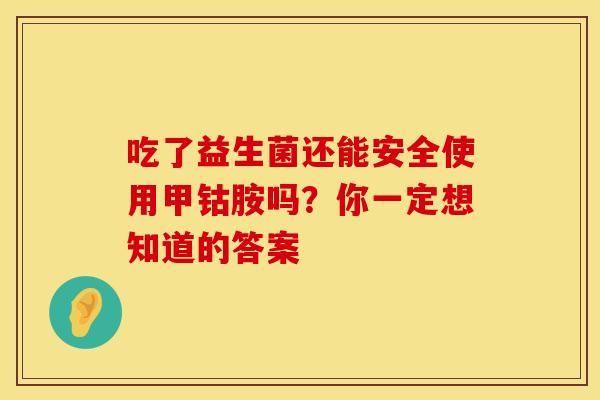 吃了益生菌还能安全使用甲钴胺吗？你一定想知道的答案