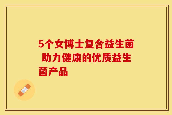 5个女博士复合益生菌 助力健康的优质益生菌产品