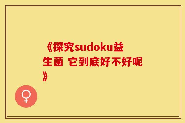 《探究sudoku益生菌 它到底好不好呢》