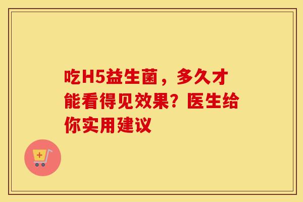 吃H5益生菌，多久才能看得见效果？医生给你实用建议