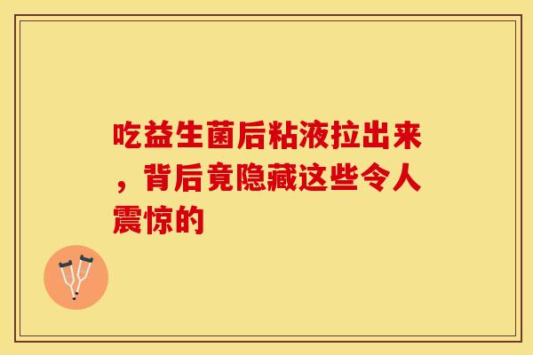 吃益生菌后粘液拉出来，背后竟隐藏这些令人震惊的