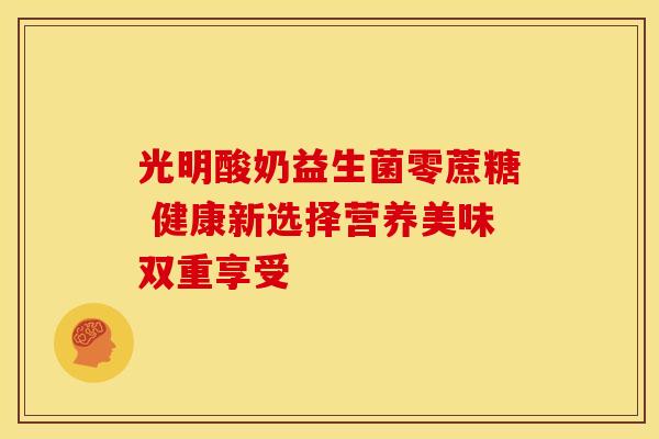 光明酸奶益生菌零蔗糖 健康新选择营养美味双重享受