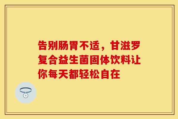 告别肠胃不适，甘滋罗复合益生菌固体饮料让你每天都轻松自在