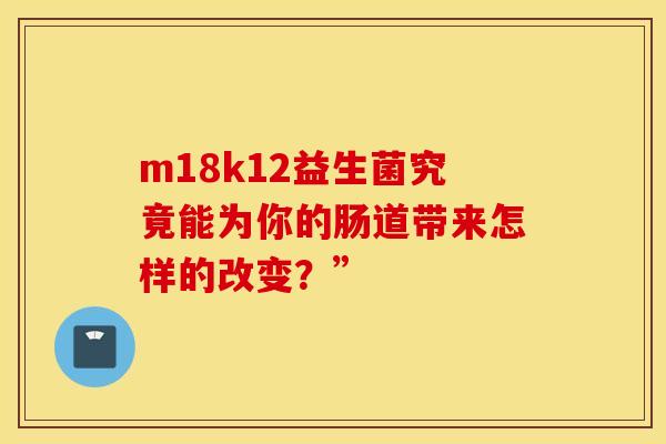 m18k12益生菌究竟能为你的肠道带来怎样的改变？”