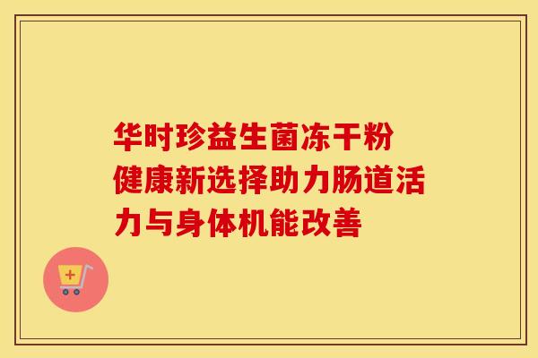 华时珍益生菌冻干粉 健康新选择助力肠道活力与身体机能改善