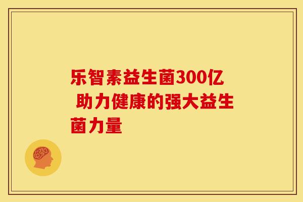 乐智素益生菌300亿 助力健康的强大益生菌力量