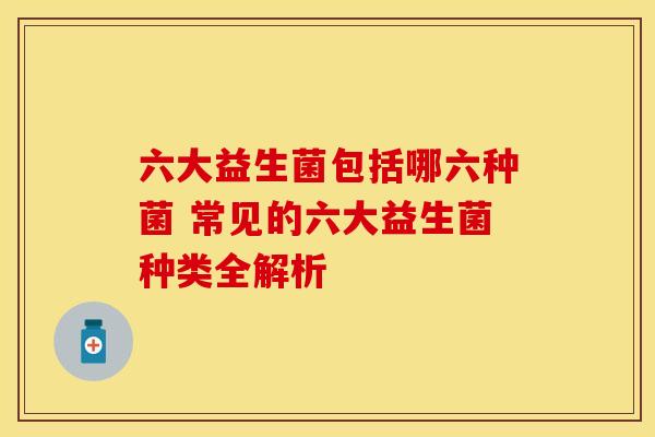 六大益生菌包括哪六种菌 常见的六大益生菌种类全解析